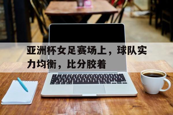 半岛体育官网-亚洲杯女足小组赛